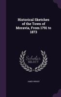 Historical Sketches of the Town of Moravia, From 1791 to 1873 1018121714 Book Cover