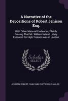 A Narrative of the Depositions of Robert Jenison Esq.: With Other Material Evidences, Plainly Proving That Mr. William Ireland Lately Executed for High Treason Was in London 1014636469 Book Cover