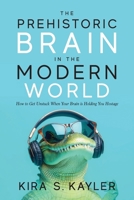Prehistoric Brain in a Modern World : How to Get Unstuck When Your Brain Is Holding You Hostage 1964251524 Book Cover