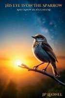 HIS EYE IS ON THE SPARROW: i KNOW HE WATCHES ME B0GRP7BXTJ Book Cover