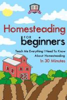 Homesteading for Beginners: Teach Me Everything I Need to Know about Homesteading in 30 Minutes 1503025349 Book Cover