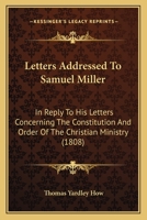 Letters Addressed To The Rev. Samuel Miller, D.d., In Reply To His Letters Concerning The Constitution And Order Of The Christian Ministry: In Which ... The Episcopal Church, And Her Advocates,... 127568095X Book Cover
