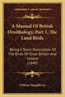 A Manual Of British Ornithology, Part 1, The Land Birds: Being A Short Description Of The Birds Of Great Britain And Ireland 1168086272 Book Cover