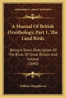 A Manual Of British Ornithology, Part 1, The Land Birds: Being A Short Description Of The Birds Of Great Britain And Ireland 1160708088 Book Cover