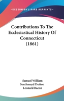 Contributions to the ecclesiastical history of Connecticut; 0548831424 Book Cover