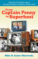 From Captain Penny to Superhost: Tales from the Golden Age of Cleveland Children's Television, 1950s-1970s 1598511122 Book Cover