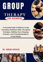 Group Therapy For Beginners: An Essential Guide To Effective Group Counseling, Facilitation Skills, Therapeutic Techniques, Building Trust, Managing Dynamics, And Promoting Healing In Group Settings B0G4N84B22 Book Cover