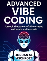 ADVANCED VIBE CODING: Unlock the power of AI to create, automate and innovate B0FKZWR3MW Book Cover