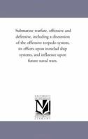 Submarine Warfare, Offensive and Defensive: Including a Discussion of the Offensive Torpedo System, Its Effects Upon Iron-Clad Ship Systems, and Influence Upon Future Naval Wars 1425526314 Book Cover