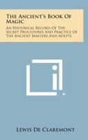 The Ancient's Book of Magic: An Historical Record of the Secret Procedures and Practice of the Ancient Masters and Adepts 1494018780 Book Cover