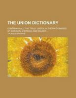 The union dictionary, containing all that is truly useful in the dictionaries of Johnson, Sheridan, and Walker, the orthography and explanatory matter selected from Dr. Johnson 1171364040 Book Cover