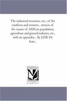 The Industrial Resources, Etc., of the Southern and Western..., Volume 3: Returns of the Census of 1850 (On Population, Agriculture and General Industry, Etc.) 1425561977 Book Cover
