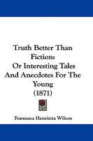 Truth Better Than Fiction: Or Interesting Tales And Anecdotes For The Young 1104514893 Book Cover