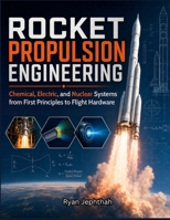 ROCKET PROPULSION ENGINEERING: Chemical, Electric, and Nuclear Systems from First Principles to Flight Hardware B0HBNM31TT Book Cover