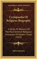 Cyclopaedia Of Religious Biography: A Series Of Memoirs Of The Most Eminent Religious Characters Of Modern Times 1120185351 Book Cover