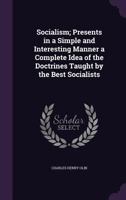 Socialism; Presents in a Simple and Interesting Manner a Complete Idea of the Doctrines Taught by the Best Socialists 1346404658 Book Cover