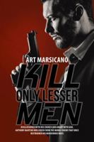 Kill Only Lesser Men: Disillusioned with His Church and Angry with God, Anthony Martino Was Freed from the Moral Chains That Once Restrained His Murderous Ways 1532032056 Book Cover