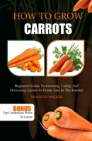 HOW TO GROW CARROTS: Beginners Guide to Growing, Caring And Harvesting Carrot At Home And in The Garden B0CQ34M57T Book Cover