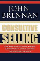 Consultive Selling: Close More Sales, Build Trust and Improve Customer Loyalty Through Consultative Sales Processes and Skills 1439228574 Book Cover