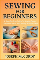 SEWING FOR BEGINNERS: A Step-By-Step Guide To Sewing Basics, Simple Projects, And Sewing Machine Skills B0FT15J3PF Book Cover