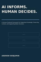 AI Informs. Human Decides.: A Human-Centered Framework for Organizing Knowledge, Preserving Context, and Supporting Better Decisions B0HG462SRK Book Cover