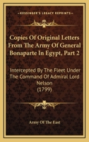 Copies Of Original Letters From The Army Of General Bonaparte In Egypt, Part 2: Intercepted By The Fleet Under The Command Of Admiral Lord Nelson 1164612956 Book Cover