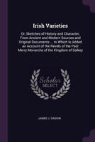 Irish Varieties; Or, Sketches of History and Character, from Ancient and Modern Sources and Original Documents ... to Which Is Added an Account of the 1340768194 Book Cover