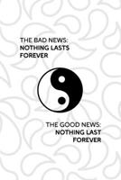 The Bad News: Nothing Last Forever The Good News: Nothing Last Forever: All Purpose 6x9 Blank Lined Notebook Journal Way Better Than A Card Trendy Unique Gift White And Grey YingYang 1708486917 Book Cover