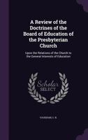 A Review of the Doctrines of the Board of Education of the Presbyterian Church: Upon the Relations of the Church to the General Interests of Education 135538429X Book Cover