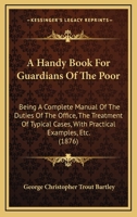 A Handy Book For Guardians Of The Poor: Being A Complete Manual Of The Duties Of The Office, The Treatment Of Typical Cases, With Practical Examples, Etc. 116453095X Book Cover