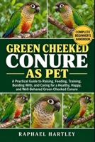 GREEN CHEEKED CONURE AS PET: A Practical Guide to Raising, Feeding, Training, Bonding With, and Caring for a Healthy, Happy, and Well-Behaved Green-Cheeked Conure B0HJN1J3MT Book Cover