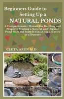 Beginners Guide to Setting Up a Natural Ponds: A Comprehensive Manual for Building and Properly Starting a Natural and Organic Pond from the Start to Finish for a Novice or a Dummy B099BWRTQF Book Cover