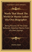 Words That Shook The World Or Martin Luther His Own Biographer: Being Pictures Of The Great Reformer, Sketched Mainly From His Own Sayings 1163619434 Book Cover