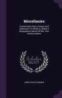 Miscellanies, Comprising Letters, Essays, And Addresses: To Which Is Added A Biographical Sketch Of Ann Amelia Andrew 116701216X Book Cover