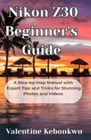 Nikon Z30 Beginner's Guide: A Step-by-Step Manual with Expert Tips and Tricks for Stunning Photos and Videos B0F8VBHPXP Book Cover