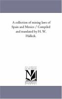 A Collection of Mining Laws of Spain and Mexico / Compiled and Translated by H. W. Halleck. 1425568718 Book Cover