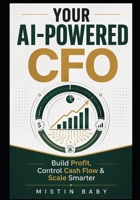 Your AI-Powered CFO: Build Profit, Control Cash Flow & Scale Smarter — How to Use Artificial Intelligence to Make Smarter Financial Decisions and Grow With Confidence B0HH4GVNKC Book Cover