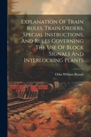 Explanation Of Train Rules, Train Orders, Special Instructions, And Rules Governing The Use Of Block Signals And Interlocking Plants 1021249041 Book Cover