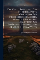 Der Christ Im Advent, Das Ist, Kurzgefasste Geschichte Des Menschengeschlechtes, Von Adam Bis Auf Die Geburt Jesu, Zur Erwägung, Eingetheilt In Die ... Beicht-, Kommunion-, Und... 1247695549 Book Cover