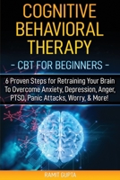 Cognitive Behavioral Therapy: CBT for Beginners - 6 Proven Steps for Retraining Your Brain To Overcome Anxiety, Depression, Anger, PTSD, Panic Attacks, Worry, & More! 1951755251 Book Cover