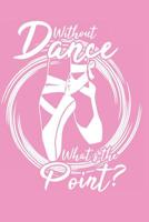 Without Dance What's the Point?: Notebook for ballet lovers and ballerinas 1097876799 Book Cover