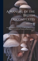 A Manual of the British Discomycetes: With Descriptions of all the Species of Fungi Hitherto Found in Britain, Included in the Family, and Illustrations of the Genera 1019935030 Book Cover