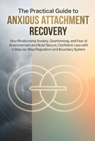 The Practical Guide to Anxious Attachment Recovery: Stop Relationship Anxiety, Overthinking and Fear of Abandonment and Build Secure, Confident Love with a Step-by-Step Regulation and Boundary System B0GN99PRBD Book Cover