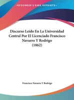 Discurso Leido En La Universidad Central Por El Licenciado Francisco Navarro Y Rodrigo (1862) 1169397840 Book Cover