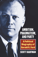 Ambition, Pragmatism, and Party: A Political Biography of Gerald R. Ford 0700625003 Book Cover
