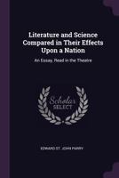 Literature and Science Compared in Their Effects Upon a Nation: An Essay, Read in the Theatre 1377323382 Book Cover