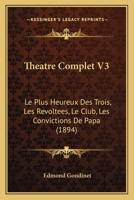 Theatre Complet V3: Le Plus Heureux Des Trois, Les Revoltees, Le Club, Les Convictions De Papa (1894) 1278570888 Book Cover