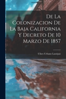 De la Colonizacion de la Baja California y Decreto de 10 Marzo de 1857 1016656262 Book Cover