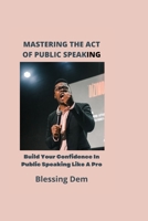 Mastering the Act of Public Speaking: Build Your Confidence In Public Speaking Like A Pro B0B9FY6YZP Book Cover