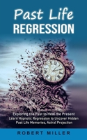 Past Life Regression: Exploring the Past to Heal the Present (Learn Hypnotic Regression to Uncover Hidden Past Life Memories, Astral Project 1998769747 Book Cover